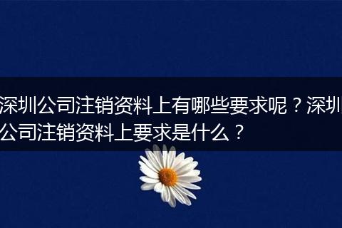 深圳公司注销资料上有哪些要求呢？深圳公司注销资料上要求是什么？