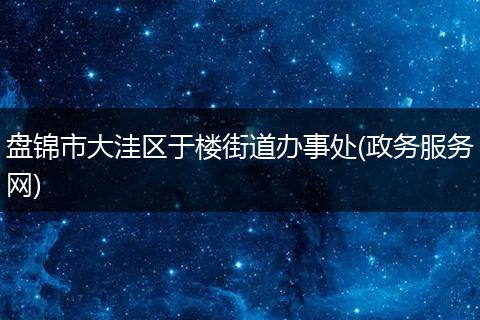 盘锦市大洼区于楼街道办事处(政务服务网)