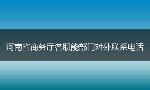 河南省商务厅各职能部门对外联系电话
