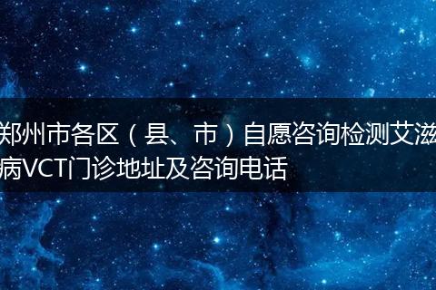 郑州市各区（县、市）自愿咨询检测艾滋病VCT门诊地址及咨询电话