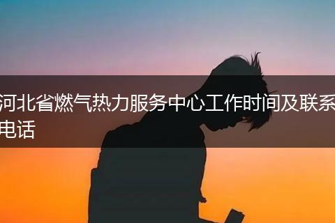 河北省燃气热力服务中心工作时间及联系电话