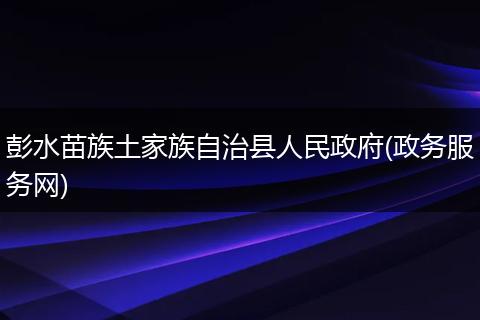 彭水苗族土家族自治县人民政府(政务服务网)