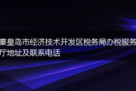 秦皇岛市经济技术开发区税务局办税服务厅地址及联系电话