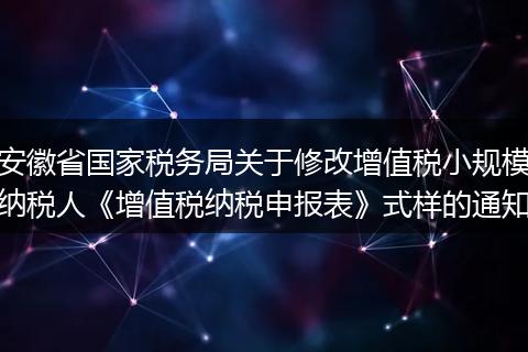 安徽省国家税务局关于修改增值税小规模纳税人《增值税纳税申报表》式样的通知