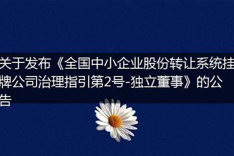 关于发布《全国中小企业股份转让系统挂牌公司治理指引第2号-独立董事》的公告