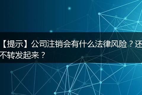 【提示】公司注销会有什么法律风险?还不转发起来?