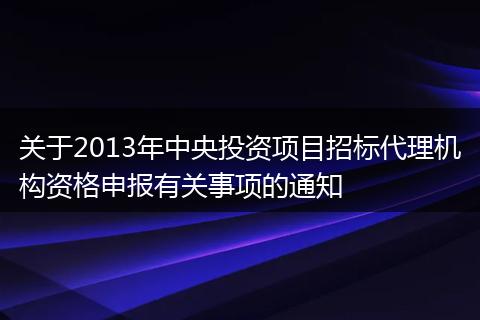 关于2013年中央投资项目招标代理机构资格申报有关事项的通知