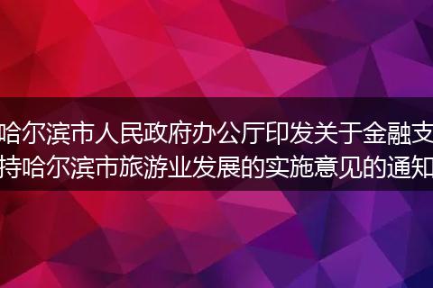 哈尔滨市人民政府办公厅印发关于金融支持哈尔滨市旅游业发展的实施意见的通知
