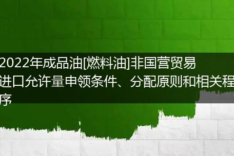 2022年成品油[燃料油]非国营贸易进口允许量申领条件、分配原则和相关程序