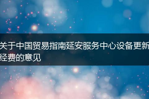 关于中国贸易指南延安服务中心设备更新经费的意见