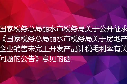 国家税务总局丽水市税务局关于公开征求《国家税务总局丽水市税务局关于房地产企业销售未完工开发产品计税毛利率有关问题的公告》意见的函