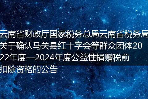 云南省财政厅国家税务总局云南省税务局关于确认马关县红十字会等群众团体2022年度—2024年度公益性捐赠税前扣除资格的公告