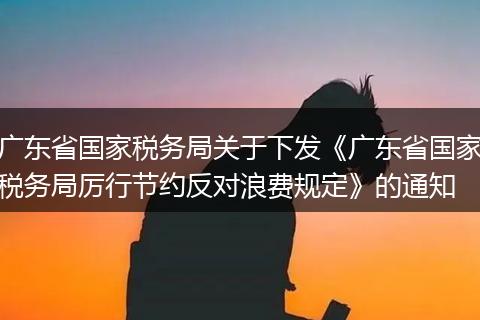 广东省国家税务局关于下发《广东省国家税务局厉行节约反对浪费规定》的通知
