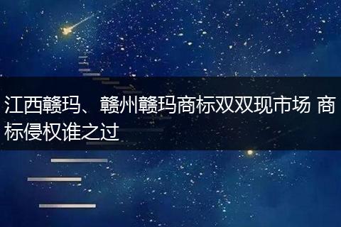 江西赣玛、赣州赣玛商标双双现市场 商标侵权谁之过
