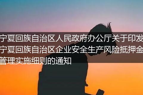 宁夏回族自治区人民政府办公厅关于印发宁夏回族自治区企业安全生产风险抵押金管理实施细则的通知