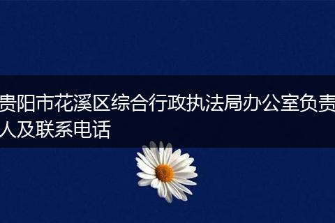 贵阳市花溪区综合行政执法局办公室负责人及联系电话