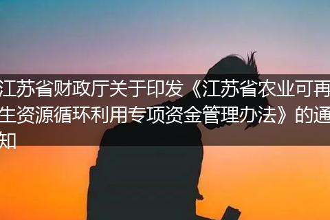 江苏省财政厅关于印发《江苏省农业可再生资源循环利用专项资金管理办法》的通知