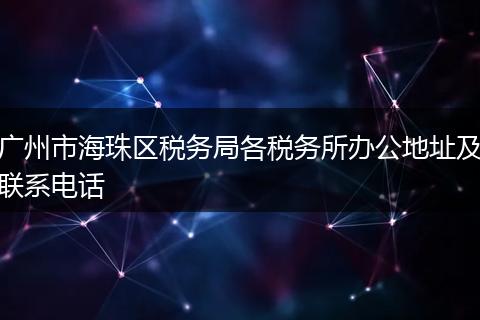广州市海珠区税务局各税务所办公地址及联系电话