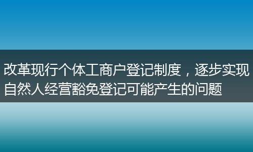 改革现行个体工商户登记制度，逐步实现自然人经营豁免登记可能产生的问题