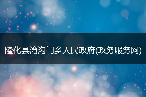 隆化县湾沟门乡人民政府(政务服务网)