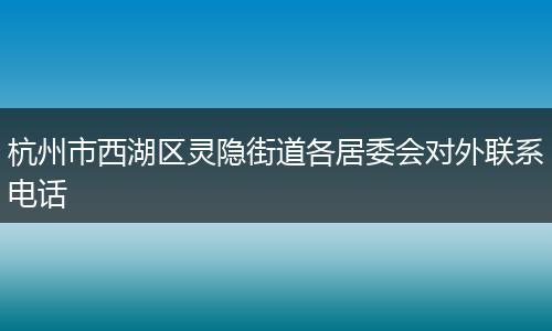 杭州市西湖区灵隐街道各居委会对外联系电话