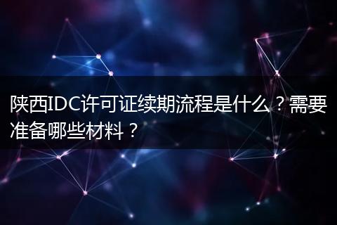 陕西IDC许可证续期流程是什么？需要准备哪些材料？