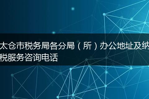 太仓市税务局各分局(所)办公地址及纳税服务咨询电话