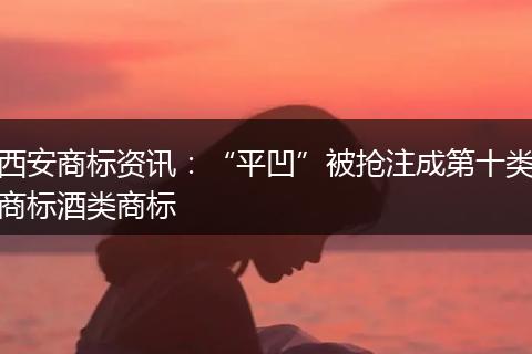 西安商标资讯：“平凹”被抢注成第十类商标酒类商标