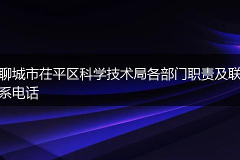聊城市茌平区科学技术局各部门职责及联系电话
