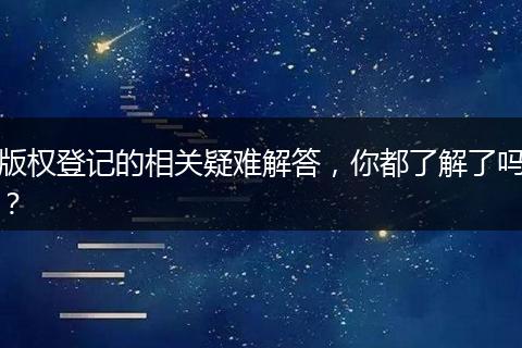 版权登记的相关疑难解答,你都了解了吗?