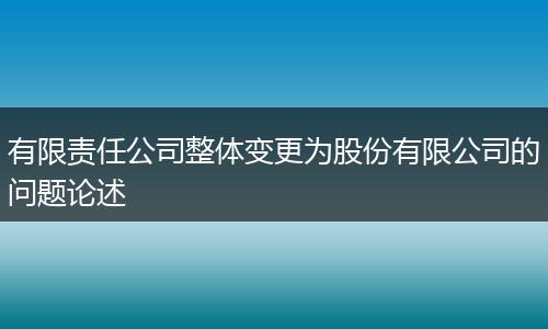 有限责任公司整体变更为股份有限公司的问题论述
