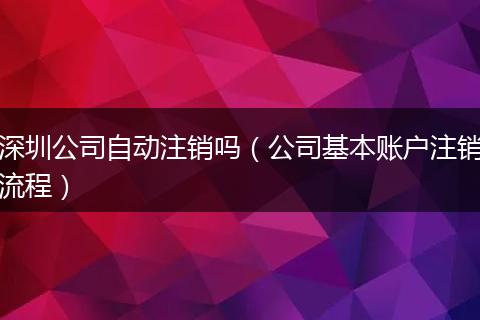 深圳公司自动注销吗(公司基本账户注销流程)