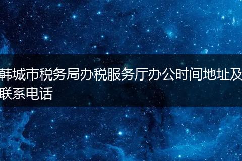 韩城市税务局办税服务厅办公时间地址及联系电话