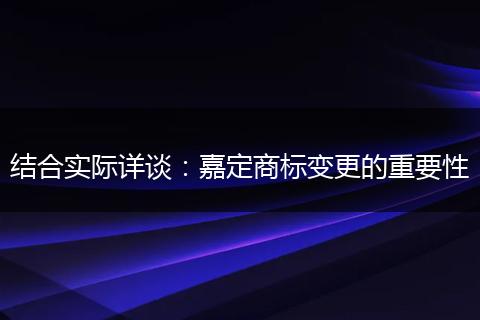 结合实际详谈:嘉定商标变更的重要性