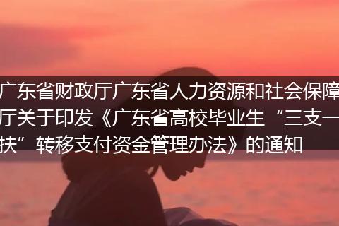 广东省财政厅广东省人力资源和社会保障厅关于印发《广东省高校毕业生“三支一扶”转移支付资金管理办法》的通知