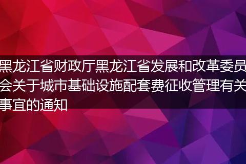 黑龙江省财政厅黑龙江省发展和改革委员会关于城市基础设施配套费征收管理有关事宜的通知