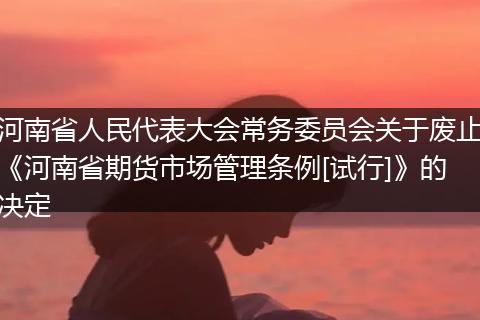 河南省人民代表大会常务委员会关于废止《河南省期货市场管理条例[试行]》的决定
