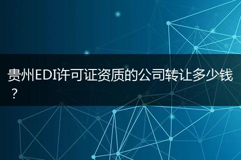 贵州EDI许可证资质的公司转让多少钱？