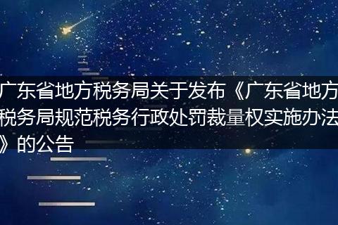 广东省地方税务局关于发布《广东省地方税务局规范税务行政处罚裁量权实施办法》的公告