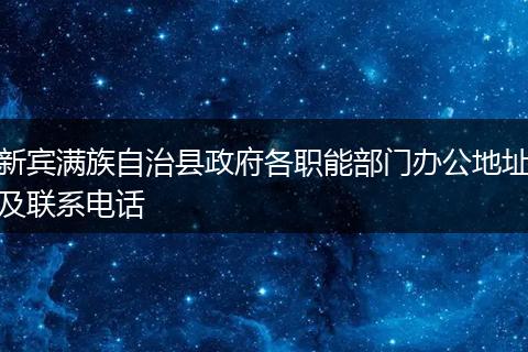 新宾满族自治县政府各职能部门办公地址及联系电话