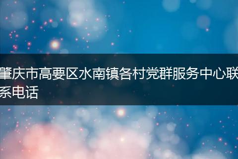 肇庆市高要区水南镇各村党群服务中心联系电话