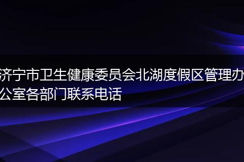 济宁市卫生健康委员会北湖度假区管理办公室各部门联系电话