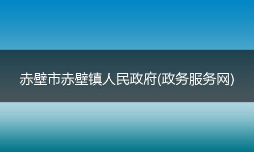 赤壁市赤壁镇人民政府(政务服务网)
