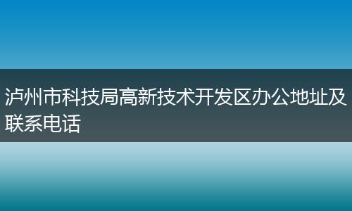 泸州市科技局高新技术开发区办公地址及联系电话