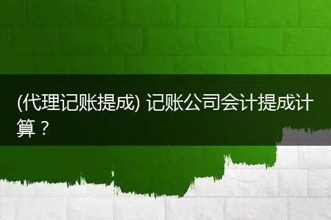 (代理记账提成) 记账公司会计提成计算?
