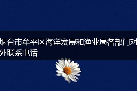 烟台市牟平区海洋发展和渔业局各部门对外联系电话