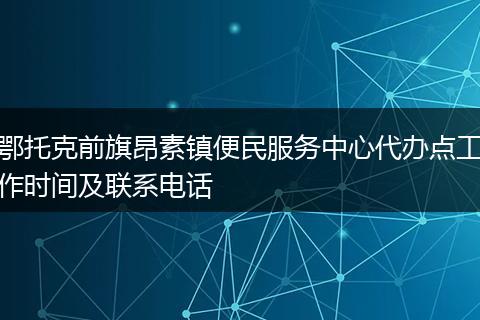 鄂托克前旗昂素镇便民服务中心代办点工作时间及联系电话