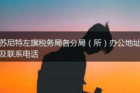 苏尼特左旗税务局各分局（所）办公地址及联系电话