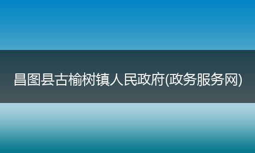 昌图县古榆树镇人民政府(政务服务网)