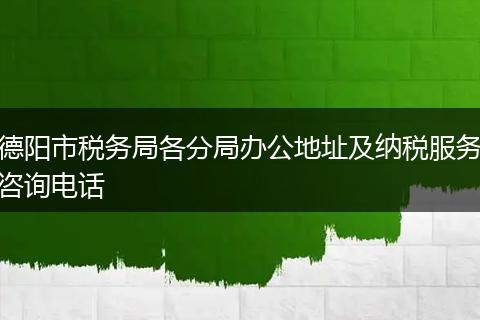 德阳市税务局各分局办公地址及纳税服务咨询电话
